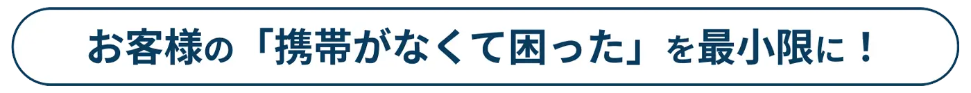 お客様の「携帯がなくて困った」を最小限に！