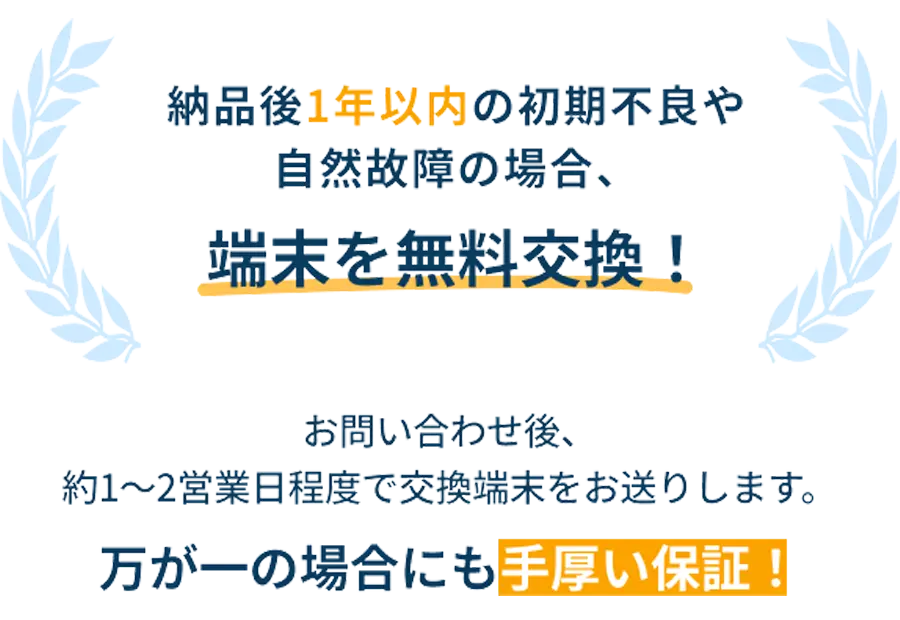 納品後1年以内の初期不良や自然故障の場合、端末を無料交換！