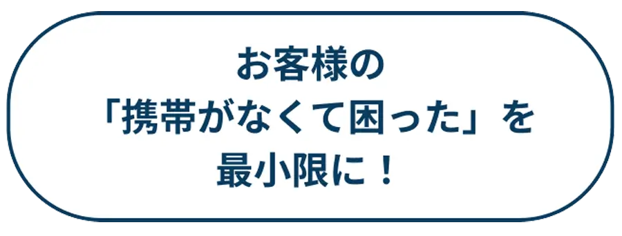 お客様の「携帯がなくて困った」を最小限に！